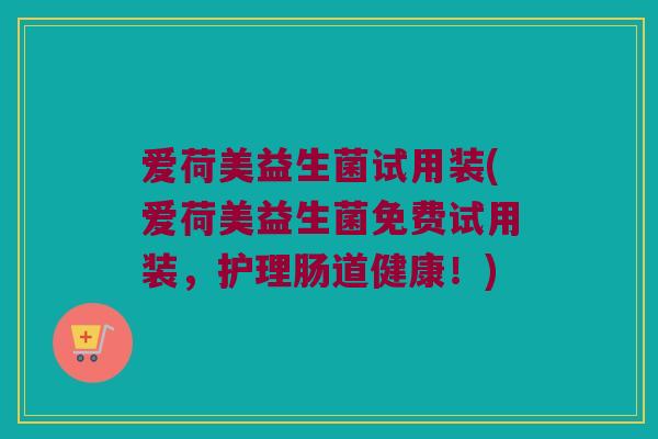 爱荷美益生菌试用装(爱荷美益生菌免费试用装，护理肠道健康！)