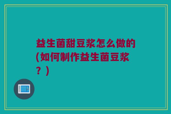 益生菌甜豆浆怎么做的(如何制作益生菌豆浆?) 益生菌甜豆浆怎么做的(如何制作益生菌豆浆?)