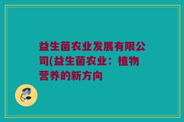 益生菌农业发展有限公司(益生菌农业:植物营养的新方向 益生菌农业发展有限公司(益生菌农业:植物营养的新方向