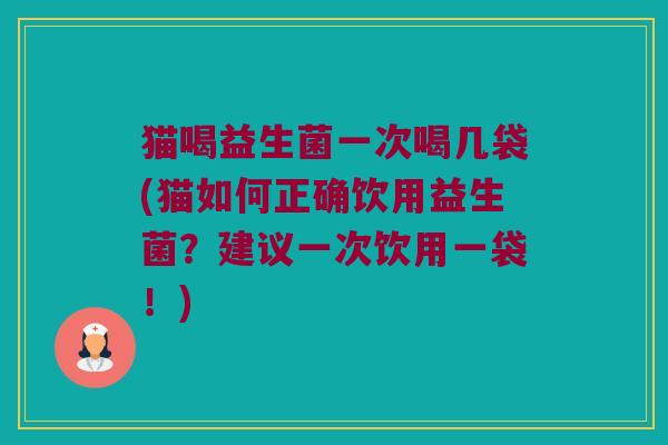 猫喝益生菌一次喝几袋(猫如何正确饮用益生菌？建议一次饮用一袋！)