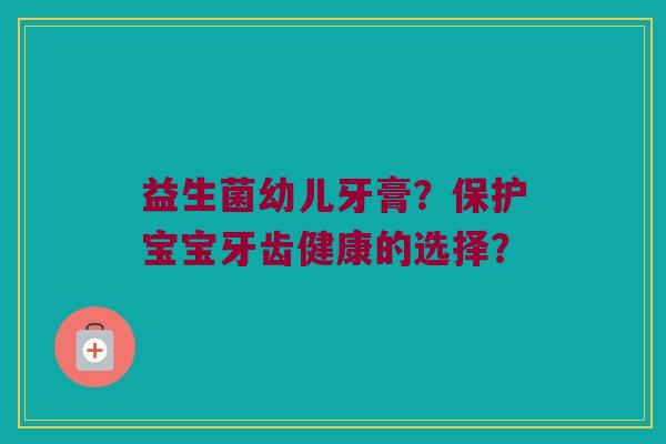 益生菌幼儿牙膏？保护宝宝牙齿健康的选择？