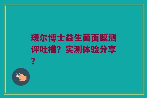 瑷尔博士益生菌面膜测评吐槽?实测体验分享? 瑷尔博士益生菌面膜测评吐槽?实测体验分享?