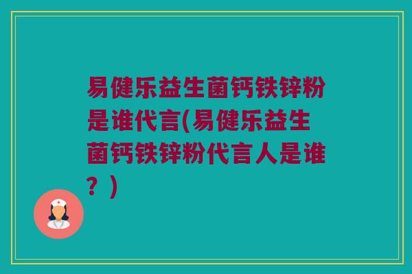 易健乐益生菌钙铁锌粉是谁代言(易健乐益生菌钙铁锌粉代言人是谁?) 易健乐益生菌钙铁锌粉是谁代言(易健乐益生菌钙铁锌粉代言人是谁?)