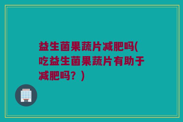 益生菌果蔬片吗(吃益生菌果蔬片有助于吗?) 益生菌果蔬片吗(吃益生菌果蔬片有助于吗?)