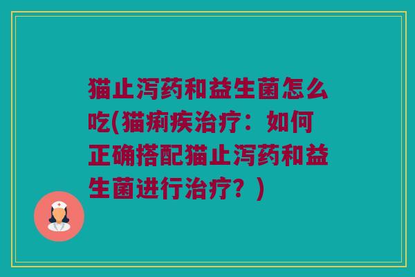猫止泻药和益生菌怎么吃(猫痢疾:如何正确搭配猫止泻药和益生菌进行?) 猫止泻药和益生菌怎么吃(猫痢疾:如何正确搭配猫止泻药和益生菌进行?)