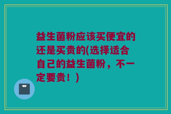 益生菌粉应该买便宜的还是买贵的(选择适合自己的益生菌粉,不一定要贵!) 益生菌粉应该买便宜的还是买贵的(选择适合自己的益生菌粉,不一定要贵!)