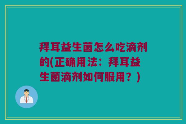 拜耳益生菌怎么吃滴剂的(正确用法:拜耳益生菌滴剂如何服用?) 拜耳益生菌怎么吃滴剂的(正确用法:拜耳益生菌滴剂如何服用?)
