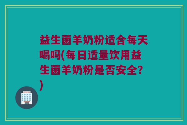 益生菌羊奶粉适合每天喝吗(每日适量饮用益生菌羊奶粉是否安全?) 益生菌羊奶粉适合每天喝吗(每日适量饮用益生菌羊奶粉是否安全?)