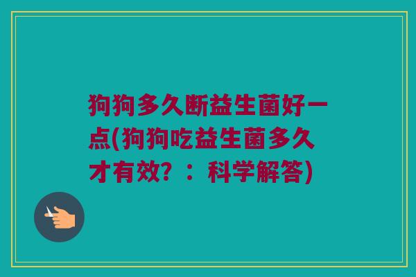 狗狗多久断益生菌好一点(狗狗吃益生菌多久才有效?:科学解答) 狗狗多久断益生菌好一点(狗狗吃益生菌多久才有效?:科学解答)