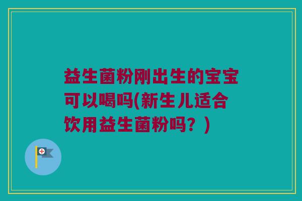 益生菌粉刚出生的宝宝可以喝吗(新生儿适合饮用益生菌粉吗？)