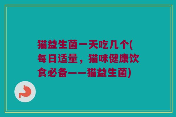 猫益生菌一天吃几个(每日适量，猫咪健康饮食必备——猫益生菌)