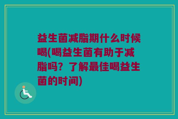 益生菌减脂期什么时候喝(喝益生菌有助于减脂吗?了解佳喝益生菌的时间) 益生菌减脂期什么时候喝(喝益生菌有助于减脂吗?了解佳喝益生菌的时间)