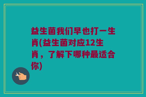 益生菌我们早也打一生肖(益生菌对应12生肖，了解下哪种适合你)