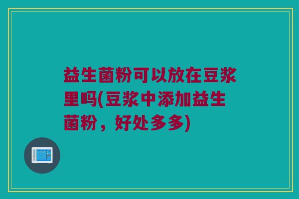 益生菌粉可以放在豆浆里吗(豆浆中添加益生菌粉,好处多多) 益生菌粉可以放在豆浆里吗(豆浆中添加益生菌粉,好处多多)