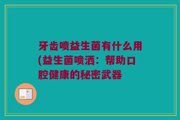 牙齿喷益生菌有什么用(益生菌喷洒:帮助口腔健康的秘密武器 牙齿喷益生菌有什么用(益生菌喷洒:帮助口腔健康的秘密武器