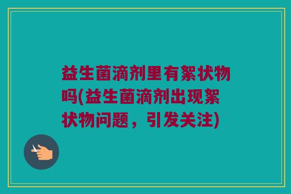 益生菌滴剂里有絮状物吗(益生菌滴剂出现絮状物问题，引发关注)