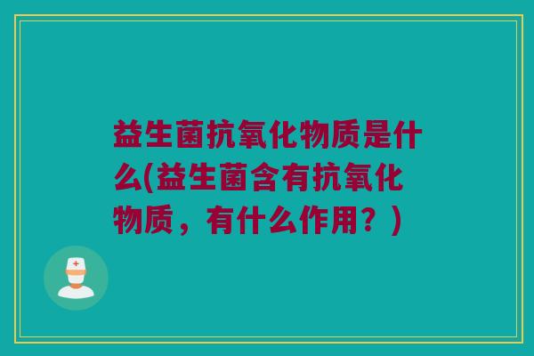 益生菌物质是什么(益生菌含有物质,有什么作用?) 益生菌物质是什么(益生菌含有物质,有什么作用?)