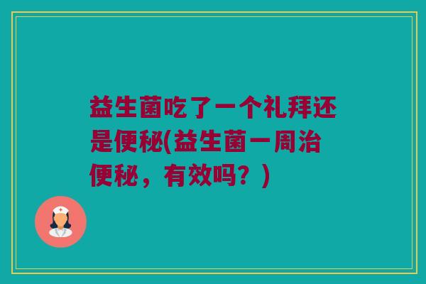 益生菌吃了一个礼拜还是便秘(益生菌一周治便秘，有效吗？)