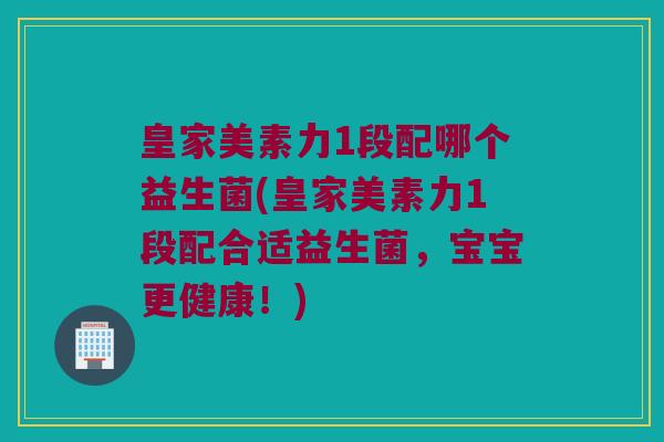 皇家美素力1段配哪个益生菌(皇家美素力1段配合适益生菌,宝宝更健康!) 皇家美素力1段配哪个益生菌(皇家美素力1段配合适益生菌,宝宝更健康!)