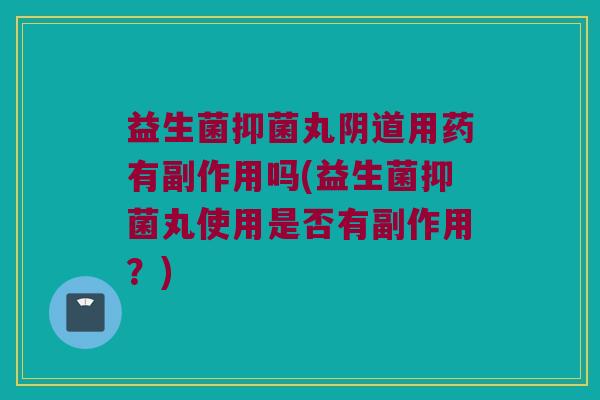 益生菌抑菌丸用药有副作用吗(益生菌抑菌丸使用是否有副作用?) 益生菌抑菌丸用药有副作用吗(益生菌抑菌丸使用是否有副作用?)