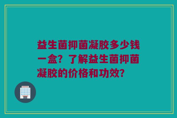 益生菌抑菌凝胶多少钱一盒?了解益生菌抑菌凝胶的价格和功效? 益生菌抑菌凝胶多少钱一盒?了解益生菌抑菌凝胶的价格和功效?