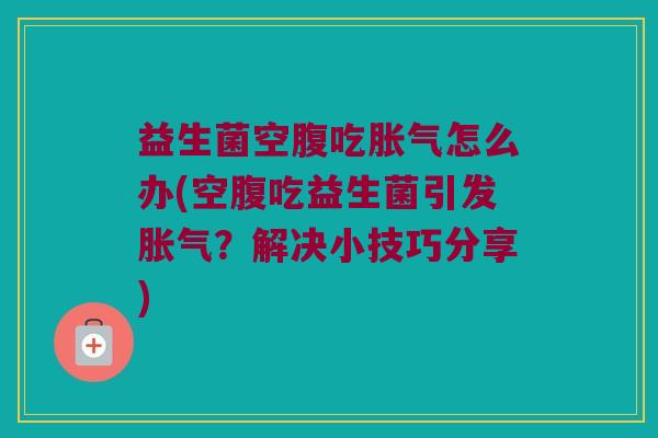 益生菌空腹吃胀气怎么办(空腹吃益生菌引发胀气？解决小技巧分享)