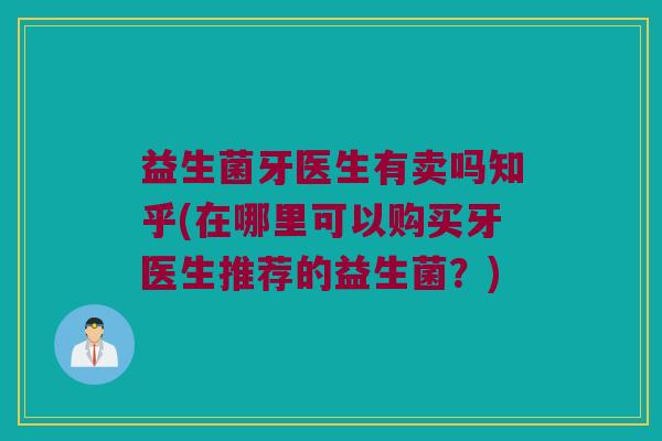 益生菌牙医生有卖吗知乎(在哪里可以购买牙医生推荐的益生菌?) 益生菌牙医生有卖吗知乎(在哪里可以购买牙医生推荐的益生菌?)