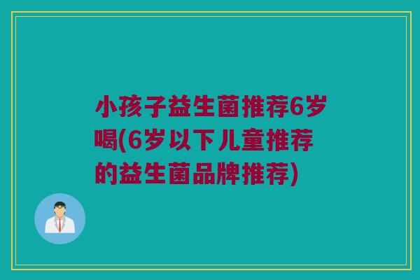 小孩子益生菌推荐6岁喝(6岁以下儿童推荐的益生菌品牌推荐) 小孩子益生菌推荐6岁喝(6岁以下儿童推荐的益生菌品牌推荐)