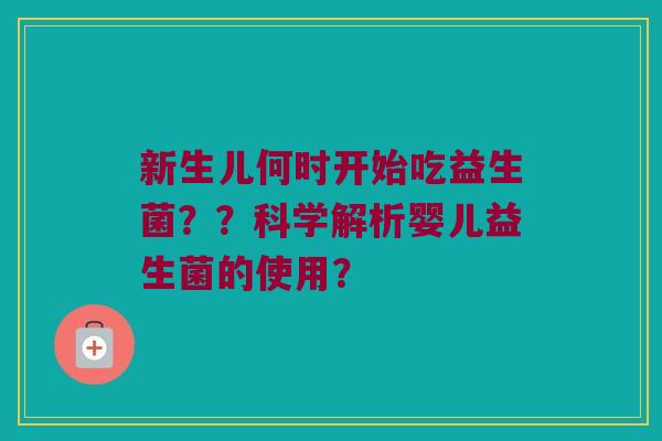 新生儿何时开始吃益生菌??科学解析婴儿益生菌的使用? 新生儿何时开始吃益生菌??科学解析婴儿益生菌的使用?