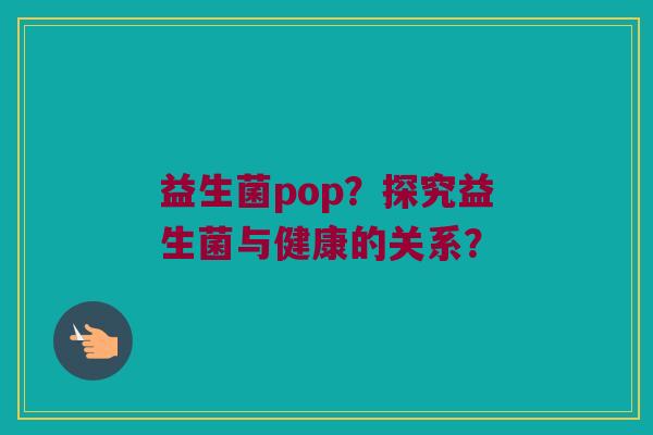 益生菌pop？探究益生菌与健康的关系？