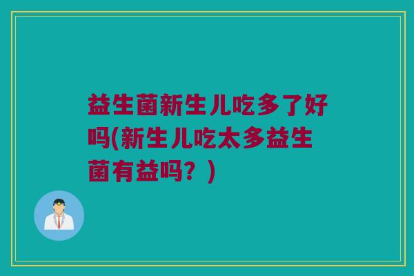 益生菌新生儿吃多了好吗(新生儿吃太多益生菌有益吗？)
