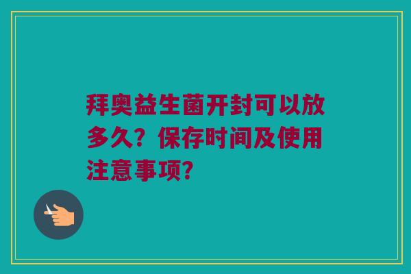 拜奥益生菌开封可以放多久?保存时间及使用注意事项? 拜奥益生菌开封可以放多久?保存时间及使用注意事项?