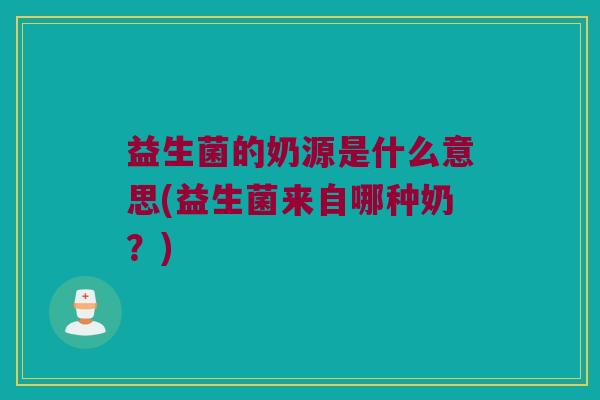 益生菌的奶源是什么意思(益生菌来自哪种奶？)