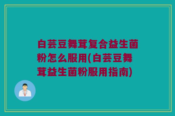 白芸豆舞茸复合益生菌粉怎么服用(白芸豆舞茸益生菌粉服用指南) 白芸豆舞茸复合益生菌粉怎么服用(白芸豆舞茸益生菌粉服用指南)