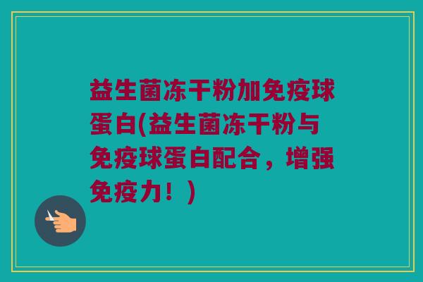 益生菌冻干粉加免疫球蛋白(益生菌冻干粉与免疫球蛋白配合，增强免疫力！)