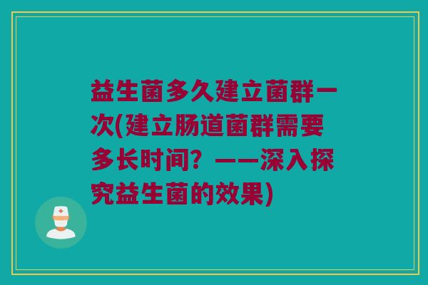 益生菌多久建立菌群一次(建立肠道菌群需要多长时间?——深入探究益生菌的效果) 益生菌多久建立菌群一次(建立肠道菌群需要多长时间?——深入探究益生菌的效果)