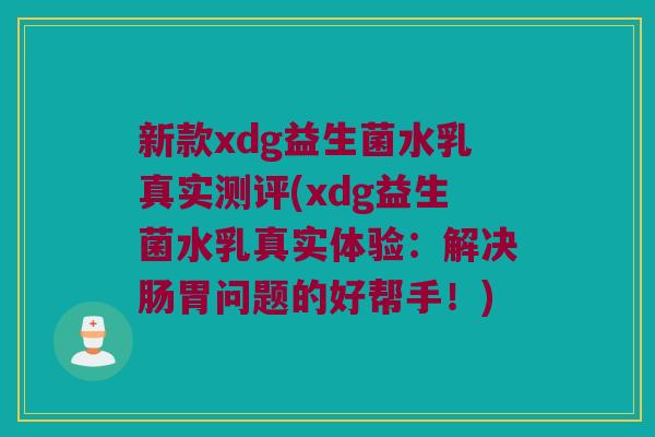 新款xdg益生菌水乳真实测评(xdg益生菌水乳真实体验:解决肠胃问题的好帮手!) 新款xdg益生菌水乳真实测评(xdg益生菌水乳真实体验:解决肠胃问题的好帮手!)