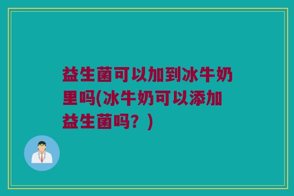 益生菌可以加到冰牛奶里吗(冰牛奶可以添加益生菌吗？)