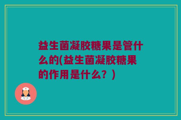 益生菌凝胶糖果是管什么的(益生菌凝胶糖果的作用是什么?) 益生菌凝胶糖果是管什么的(益生菌凝胶糖果的作用是什么?)