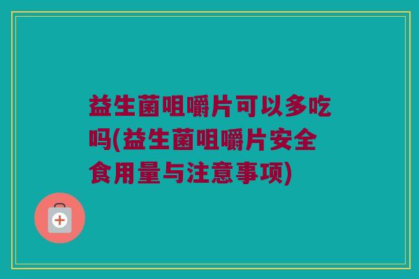 益生菌咀嚼片可以多吃吗(益生菌咀嚼片安全食用量与注意事项) 益生菌咀嚼片可以多吃吗(益生菌咀嚼片安全食用量与注意事项)