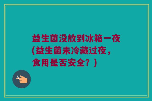 益生菌没放到冰箱一夜(益生菌未冷藏过夜，食用是否安全？)