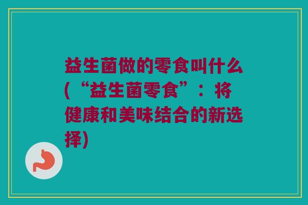 益生菌做的零食叫什么(“益生菌零食”:将健康和美味结合的新选择) 益生菌做的零食叫什么(“益生菌零食”:将健康和美味结合的新选择)