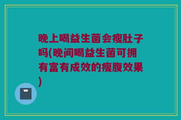 晚上喝益生菌会瘦肚子吗(晚间喝益生菌可拥有富有成效的瘦腹效果)