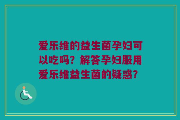 爱乐维的益生菌孕妇可以吃吗?解答孕妇服用爱乐维益生菌的疑惑? 爱乐维的益生菌孕妇可以吃吗?解答孕妇服用爱乐维益生菌的疑惑?