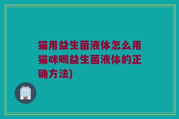 猫用益生菌液体怎么用猫咪喝益生菌液体的正确方法) 猫用益生菌液体怎么用猫咪喝益生菌液体的正确方法)