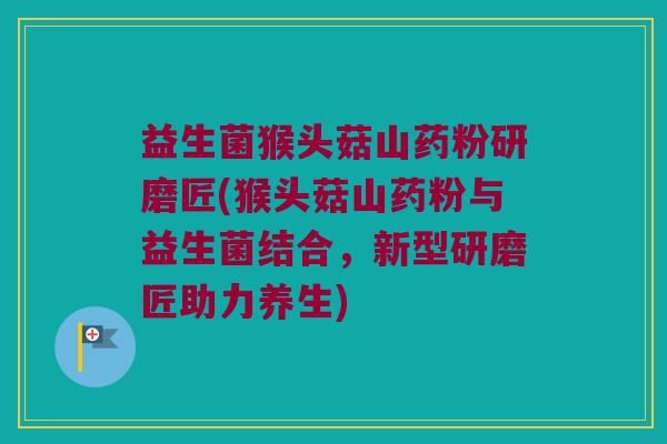 益生菌猴头菇山药粉研磨匠(猴头菇山药粉与益生菌结合，新型研磨匠助力养生)