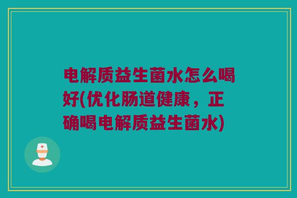 电解质益生菌水怎么喝好(优化肠道健康,正确喝电解质益生菌水) 电解质益生菌水怎么喝好(优化肠道健康,正确喝电解质益生菌水)