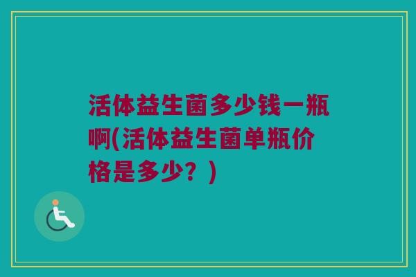 活体益生菌多少钱一瓶啊(活体益生菌单瓶价格是多少?) 活体益生菌多少钱一瓶啊(活体益生菌单瓶价格是多少?)