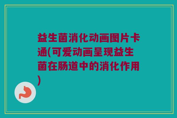 益生菌消化动画图片卡通(可爱动画呈现益生菌在肠道中的消化作用) 益生菌消化动画图片卡通(可爱动画呈现益生菌在肠道中的消化作用)