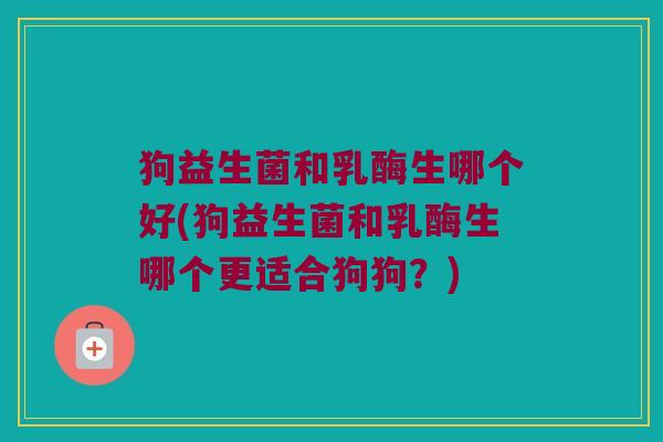 狗益生菌和乳酶生哪个好(狗益生菌和乳酶生哪个更适合狗狗？)